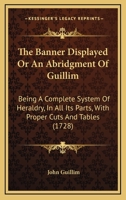 The Banner Displayed Or An Abridgment Of Guillim: Being A Complete System Of Heraldry, In All Its Parts, With Proper Cuts And Tables 1165816628 Book Cover