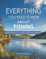 Everything You Need To Know About Fishing: Master Every Cast, Every Catch, Everywhere B0DWJQ556F Book Cover