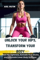 UNLOCK YOUR HIPS, TRANSFORM YOUR BODY: A Science-Backed Lower Body Training System for Pain-Free Movement, Strength, and Fat Loss: Heal Hip Tightness And Activate Your Glutes. B0FHPYG84Q Book Cover
