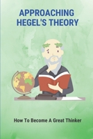 Approaching Hegel's Theory: How To Become A Great Thinker: Learning About Hegel'S Philosophy null Book Cover