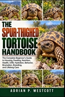 THE SPUR-THIGHED TORTOISE HANDBOOK: The Complete Beginner’s Guide to Housing, Feeding, Nutrition, Health, UVB, Hydration, Behavior, Brumation, Breeding, Egg Incubation, and Lifelong Care B0HMWXBWD5 Book Cover