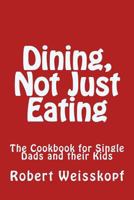 Dining, Not Just Eating: The Cookbook for Single Dads and their Kids 1530756138 Book Cover