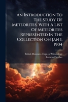 An Introduction To The Study Of Meteorites: With A List Of The Meteorites Represented In The Collection On January 1, 1904 1179874803 Book Cover