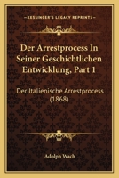 Der Arrestprocess In Seiner Geschichtlichen Entwicklung, Part 1: Der Italienische Arrestprocess (1868) 1167576772 Book Cover