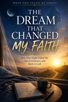 The Dream that Changed my Faith: How one Night Pulled me out of Darkness and Back to God (When God Found Me) B0H3NWQ365 Book Cover