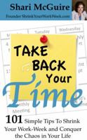 Take Back Your Time: 101 Simple Tips To Shrink Your Work-Week and Conquer The Chaos In Your Life 0984971203 Book Cover