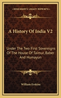 A History Of India V2: Under The Two First Sovereigns Of The House Of Taimur, Baber And Humayun 1163129747 Book Cover