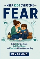 Help Kids Overcome Fear: How to Help Kids Learning to Face Fears,Handle Worry,Build Confidence,and Support a Child Who Is Scared of New Things,Afraid of Being Left Alone,or Scared at Bedtime B0GZ7MD3K6 Book Cover