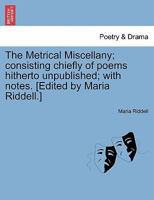 The Metrical Miscellany: Consisting Chiefly of Poems Hitherto Unpublished 1241133328 Book Cover