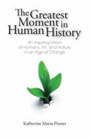 The Greatest Moment in Human History: An Inspiring Vision of Humans, Art, and Nature in an Age of Change 0990982106 Book Cover