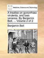 A treatise on gonorrhœa virulenta, and lues venerea. By Benjamin Bell, ... Volume 2 of 2 117860988X Book Cover