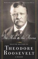 The Man in the Arena: Selected Writings of Theodore Roosevelt: A Reader 0765306719 Book Cover