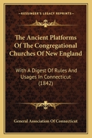 The Ancient Platforms Of The Congregational Churches Of New England: With A Digest Of Rules And Usages In Connecticut 1165118343 Book Cover