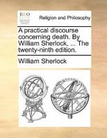A Practical Discourse Concerning Death. By William Sherlock, ... The Twenty-ninth Edition 1170841856 Book Cover