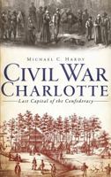 Civil War Charlotte: The Last Capital of the Confederacy (Civil War) 1609494806 Book Cover