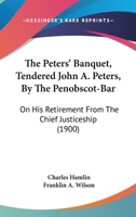 The Peters' Banquet, Tendered John A. Peters, By The Penobscot-Bar: On His Retirement From The Chief Justiceship 1120914337 Book Cover