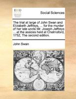 The trial at large of John Swan and Elizabeth Jeffreys, ... for the murder of her late uncle Mr. Joseph Jeffreys ... at the assizes held at Chelmsford, 1752, The second edition. 1171042132 Book Cover