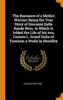 The Romance of a Medici Warrior; Being the True Story of Giovanni Delle Bande Nere, to Which is Added the Life of his son, Cosimo I., Grand Duke of Tuscany; a Study in Heredity 1015894836 Book Cover