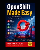 OpenShift Made Easy:: A Hands-On Guide for Developers and DevOps Engineers B0HD9SWV8D Book Cover