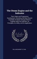 The Steam Engine and the Indicator: Their Origin and Progressive Development; Including the Most Recent Examples of Steam and Gas Motors, Together ... Principles, Its Utility, and Its Application 1144645999 Book Cover