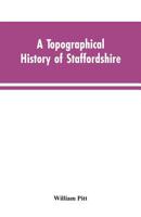 A Topographical History of Staffordshire: Including Its Agriculture, Mines and Manufactures. Memoirs of Eminent Natives; Statistical Tables; and Every ... the County. With a Succinct Account of the Ri 1017435197 Book Cover