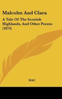 Malcolm And Clara: A Tale Of The Scottish Highlands, And Other Poems 1166926788 Book Cover