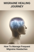 Migraine Healing Journey: How To Manage Frequent Migraine Headaches: Migraine Quick Remedy B093WG3CHG Book Cover