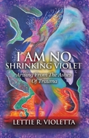 I Am No Shrinking Violet: Arising From The Ashes Of Trauma 163769380X Book Cover