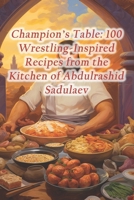 Champion's Table: 100 Wrestling-Inspired Recipes from the Kitchen of Abdulrashid Sadulaev B0CRHG2194 Book Cover