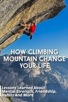 How Climbing Mountain Change Your Life Lessons Learned About Mental Strength, Friendship, Habits And More: Journey Filled With Lessons B08SB51XRB Book Cover