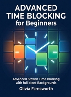 Advanced Time Blocking for Beginners: Master the Art of Scheduling Your Time in Dedicated Blocks to Maximize Focus and Output (For Beginners (For Beginners)) B0GFSV229N Book Cover