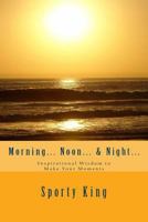 Morning... Noon... & Night...: Inspirational Wisdom to Make Your Moments 1467980250 Book Cover