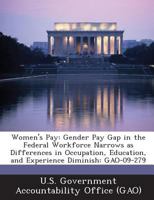 Women's Pay: Gender Pay Gap in the Federal Workforce Narrows as Differences in Occupation, Education, and Experience Diminish: Gao- 1289022011 Book Cover