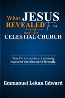 What Jesus Revealed To Me About The Celestial Church: True Life Encounters Of A Young Man Who Dared To Stand For Truth B096Y3CM15 Book Cover