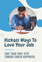 Kickass Ways To Love Your Job: Take Your First Step Toward Career Happiness: How To Find Happiness In Job B09CKWNL54 Book Cover