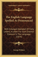 The English Language Spelled As Pronounced: With Enlarged Alphabet Of Forty Letters, A Letter For Each Distinct Element In The Language 1165525534 Book Cover