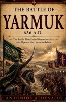 The Battle of Yarmuk 636 A.D.: The Battle That Ended Byzantine Syria and Opened the Levant to Islam (Epic Battles of Eastern Roman Empire) B0H4XN5P36 Book Cover
