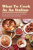 What To Cook As An Italian: Recipes For Delicious Meals, Meal Plans For Breakfast, Lunch And Dinner: I Want To Learn How To Cook Italian Food B096YGR81X Book Cover