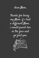 Dear Mom, Thanks for being my Mom . if i had a different Mom, I would punch her in the face and go find you: Special and funny valentine's day, Birthday Gift for Mom, Blank Lined Notebook Journal 1661959059 Book Cover