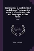 Explorations in the Interior of the Labrador Peninsula, the Country of the Montagnais and Nasquapee Indians; v.1 1014710634 Book Cover