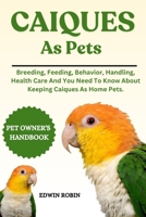 CAIQUES AS PETS: Breeding, Feeding, Behavior, Handling, Health Care And You Need To Know About Keeping Caiques As Home Pets. B0F4XLDWRL Book Cover
