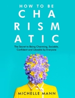 How to Be Charismatic: The Secret to Being Charming, Sociable, Confident and Likeable by Everyone B0BHR6J98P Book Cover