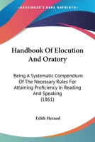 Handbook Of Elocution And Oratory: Being A Systematic Compendium Of The Necessary Rules For Attaining Proficiency In Reading And Speaking 1164664050 Book Cover