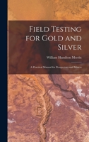 Field Testing for Gold and Silver: A Practical Manual for Prospectors and Miners - Primary Source Edition 1017450919 Book Cover