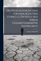 Die Psyschologischen Grundlagen Der Ethik J. G. Fichte's, Aus Ihrem Gesamtcharakter Entwickelt: Inaugural-Dissertation (Classic Reprint) 1147903433 Book Cover