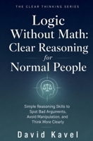 Logic Without Math: Clear Reasoning for Normal People: Simple Reasoning Skills to Spot Bad Arguments, Avoid Manipulation, and Think More Clearly (The Clear Thinking Series) B0H9FF7H5N Book Cover