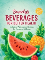 Beverly's Beverages for Better Health : 100 Unique Juicy Watermelon Recipes: a Complete Guide to Refreshing Watermelon Beverages 1970745053 Book Cover