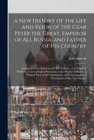 A New History of the Life and Reign of the Czar Peter the Great, Emperor of All Russia, and Father of His Country 1015330932 Book Cover