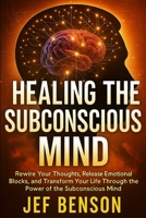 Healing the Subconscious Mind: Rewire Your Thoughts, Release Emotional Blocks, and Transform Your Life Through the Power of the Subconscious Mind B0FSTG86HX Book Cover
