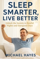 Sleep Smarter, Live Better: Unlock the Secrets to Restful Nights and Energized Days B0FRFQS9BJ Book Cover